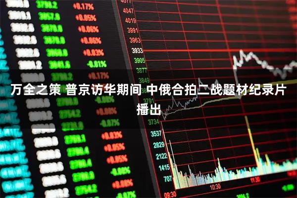 万全之策 普京访华期间 中俄合拍二战题材纪录片播出