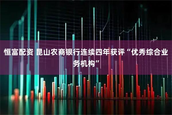 恒富配资 昆山农商银行连续四年获评“优秀综合业务机构”