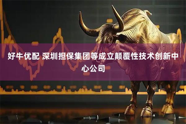 好牛优配 深圳担保集团等成立颠覆性技术创新中心公司