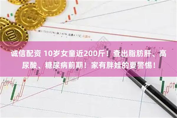 诚信配资 10岁女童近200斤！查出脂肪肝、高尿酸、糖尿病前期！家有胖娃的要警惕！