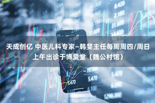天成创亿 中医儿科专家—韩斐主任每周周四/周日上午出诊于博爱堂（魏公村馆）