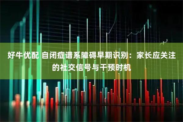 好牛优配 自闭症谱系障碍早期识别：家长应关注的社交信号与干预时机