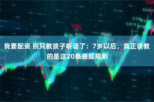 我要配资 别只教孩子听话了：7岁以后，真正该教的是这20条底层规则