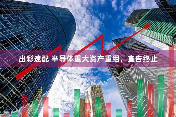 出彩速配 半导体重大资产重组，宣告终止