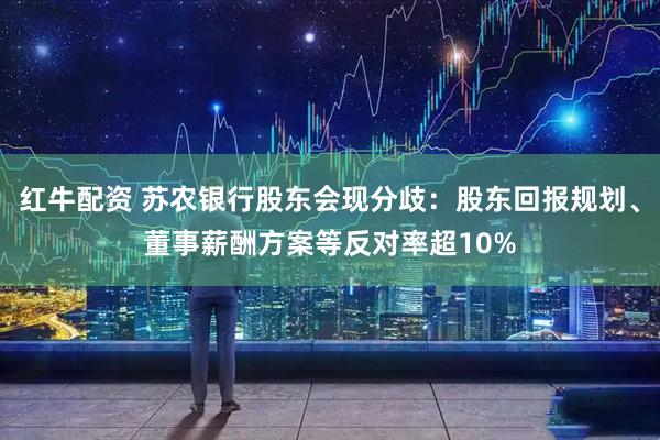 红牛配资 苏农银行股东会现分歧：股东回报规划、董事薪酬方案等反对率超10%