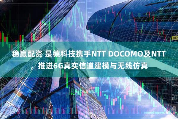 稳赢配资 是德科技携手NTT DOCOMO及NTT，推进6G真实信道建模与无线仿真