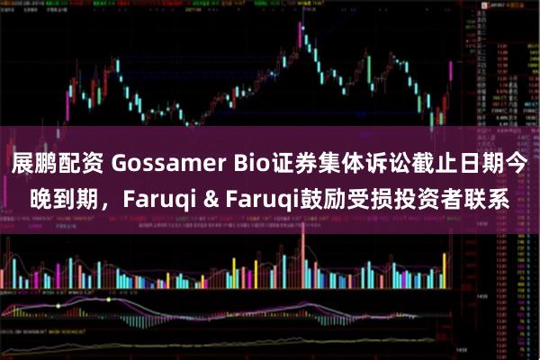 展鹏配资 Gossamer Bio证券集体诉讼截止日期今晚到期，Faruqi & Faruqi鼓励受损投资者联系