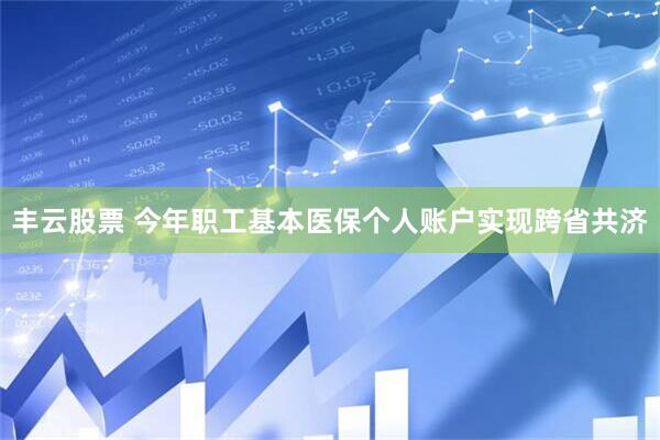 丰云股票 今年职工基本医保个人账户实现跨省共济