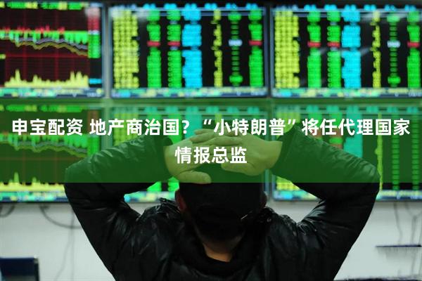 申宝配资 地产商治国？“小特朗普”将任代理国家情报总监