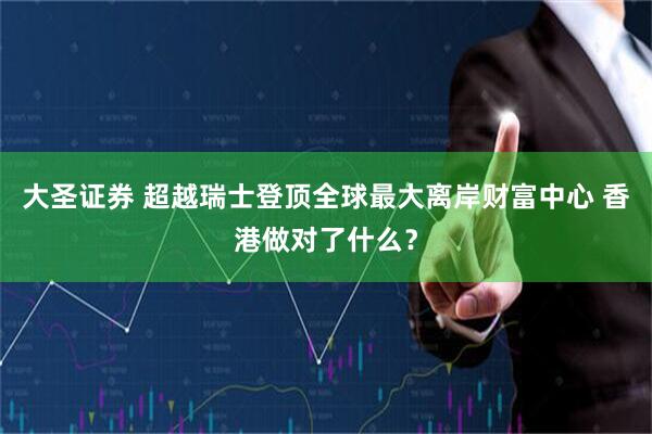 大圣证券 超越瑞士登顶全球最大离岸财富中心 香港做对了什么？