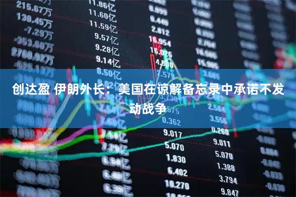 创达盈 伊朗外长：美国在谅解备忘录中承诺不发动战争
