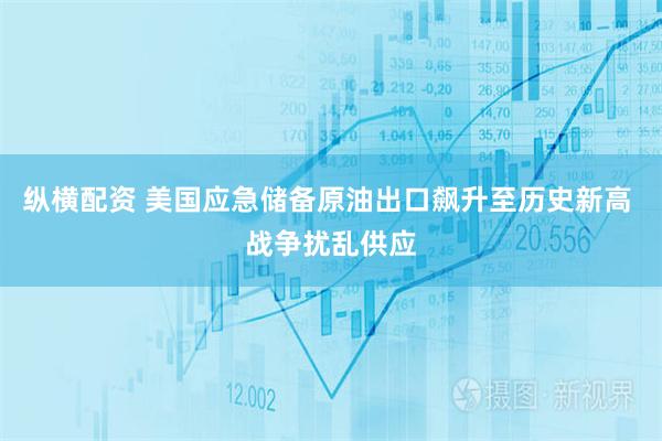 纵横配资 美国应急储备原油出口飙升至历史新高 战争扰乱供应