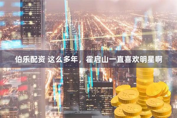 伯乐配资 这么多年，霍启山一直喜欢明星啊