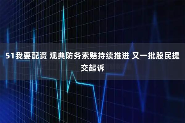 51我要配资 观典防务索赔持续推进 又一批股民提交起诉