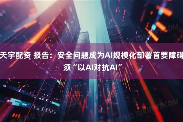 天宇配资 报告：安全问题成为AI规模化部署首要障碍 须“以AI对抗AI”
