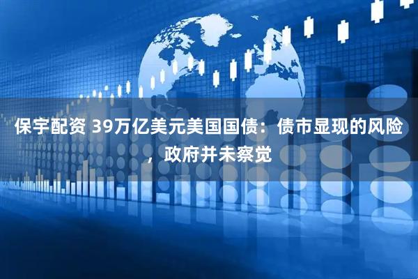 保宇配资 39万亿美元美国国债：债市显现的风险，政府并未察觉