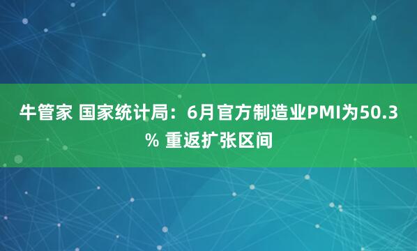 牛管家 国家统计局：6月官方制造业PMI为50.3% 重返扩张区间