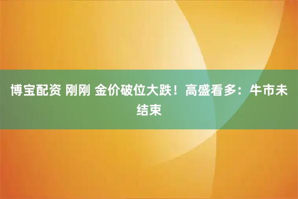 博宝配资 刚刚 金价破位大跌！高盛看多：牛市未结束