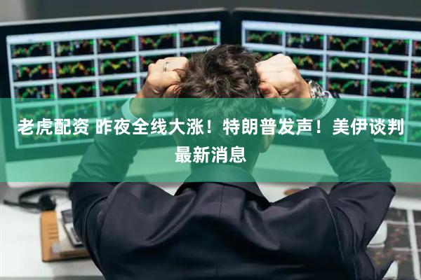 老虎配资 昨夜全线大涨！特朗普发声！美伊谈判最新消息