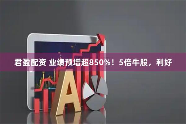 君盈配资 业绩预增超850%！5倍牛股，利好