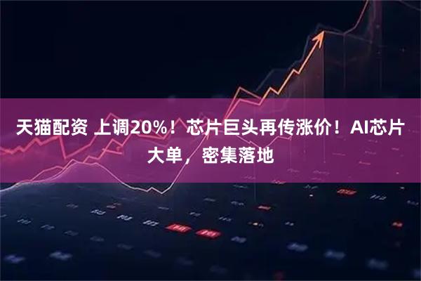 天猫配资 上调20%！芯片巨头再传涨价！AI芯片大单，密集落地