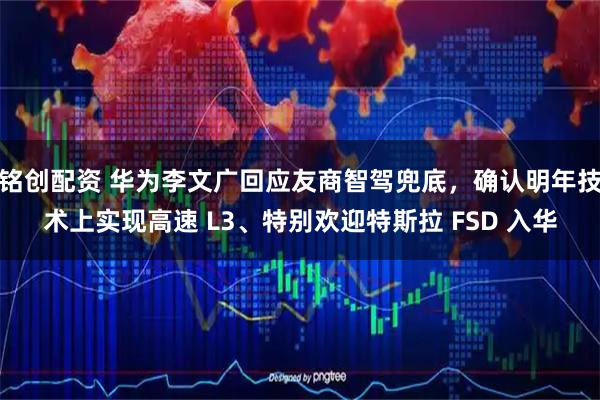 铭创配资 华为李文广回应友商智驾兜底，确认明年技术上实现高速 L3、特别欢迎特斯拉 FSD 入华