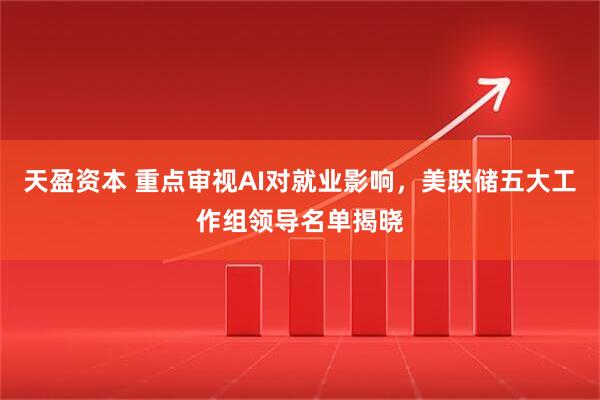 天盈资本 重点审视AI对就业影响，美联储五大工作组领导名单揭晓