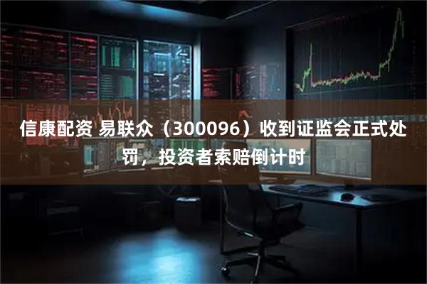 信康配资 易联众（300096）收到证监会正式处罚，投资者索赔倒计时