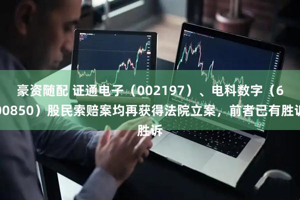 豪资随配 证通电子（002197）、电科数字（600850）股民索赔案均再获得法院立案，前者已有胜诉