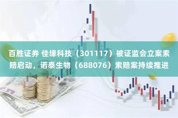 百胜证券 佳缘科技(301117)被证监会立案索赔启动,诺泰生物(688076)索赔案持续推进