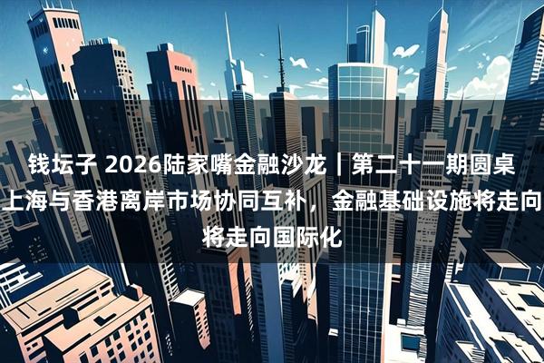 钱坛子 2026陆家嘴金融沙龙｜第二十一期圆桌对话：上海与香港离岸市场协同互补，金融基础设施将走向国际化