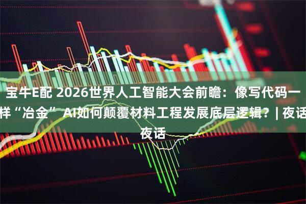 宝牛E配 2026世界人工智能大会前瞻：像写代码一样“冶金” AI如何颠覆材料工程发展底层逻辑？| 夜话