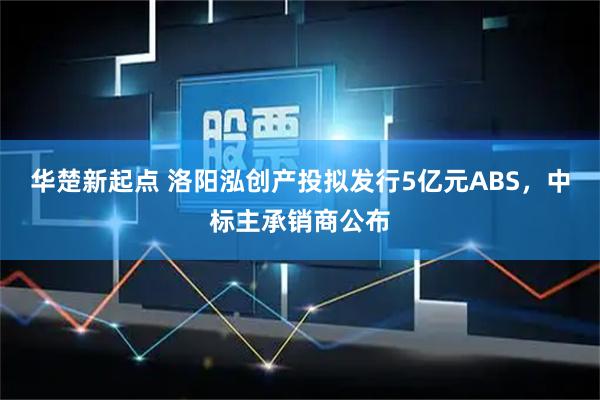 华楚新起点 洛阳泓创产投拟发行5亿元ABS，中标主承销商公布