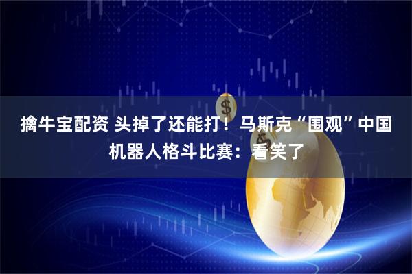 擒牛宝配资 头掉了还能打！马斯克“围观”中国机器人格斗比赛：看笑了