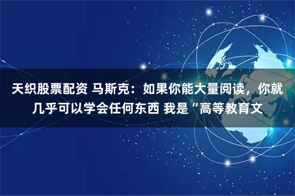 天织股票配资 马斯克：如果你能大量阅读，你就几乎可以学会任何东西 我是“高等教育文
