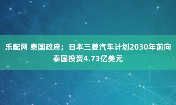 乐配网 泰国政府:日本三菱汽车计划2030年前向泰国投资4.73亿美元