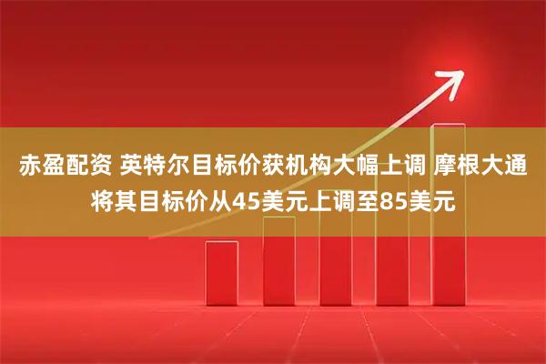 赤盈配资 英特尔目标价获机构大幅上调 摩根大通将其目标价从45美元上调至85美元