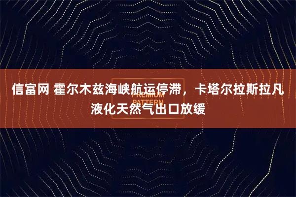 信富网 霍尔木兹海峡航运停滞，卡塔尔拉斯拉凡液化天然气出口放缓