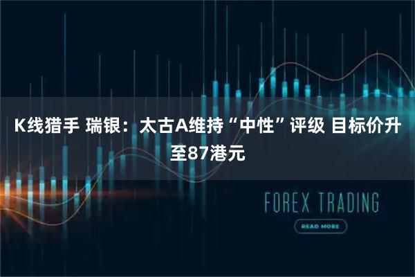 K线猎手 瑞银：太古A维持“中性”评级 目标价升至87港元