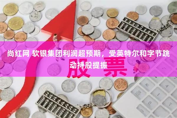 尚红网 软银集团利润超预期，受英特尔和字节跳动持股提振