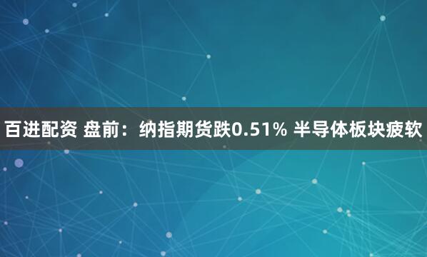 百进配资 盘前：纳指期货跌0.51% 半导体板块疲软