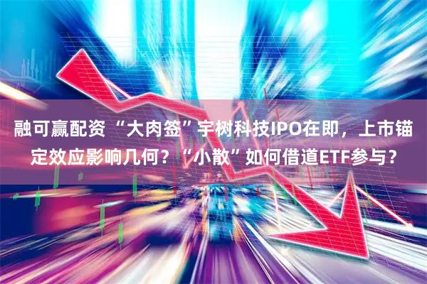 融可赢配资 “大肉签”宇树科技IPO在即，上市锚定效应影响几何？“小散”如何借道ETF参与？