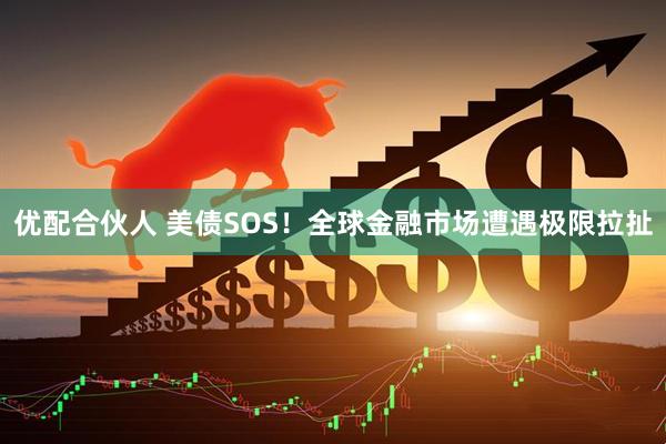 优配合伙人 美债SOS！全球金融市场遭遇极限拉扯