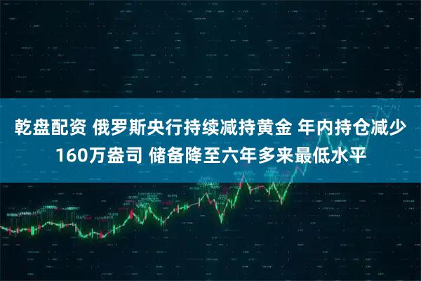 乾盘配资 俄罗斯央行持续减持黄金 年内持仓减少160万盎司 储备降至六年多来最低水平
