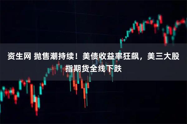 资生网 抛售潮持续！美债收益率狂飙，美三大股指期货全线下跌
