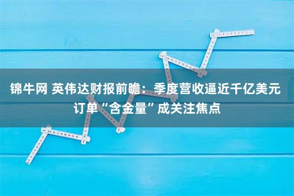 锦牛网 英伟达财报前瞻:季度营收逼近千亿美元 订单“含金量”成关注焦点
