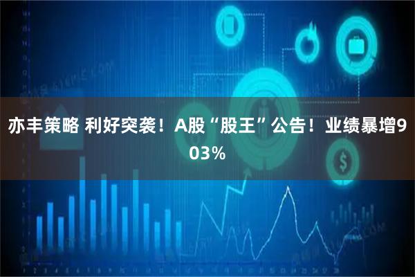 亦丰策略 利好突袭！A股“股王”公告！业绩暴增903%