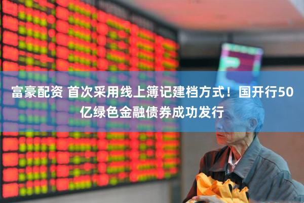 富豪配资 首次采用线上簿记建档方式！国开行50亿绿色金融债券成功发行