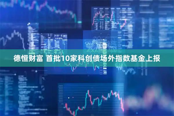 德恒财富 首批10家科创债场外指数基金上报