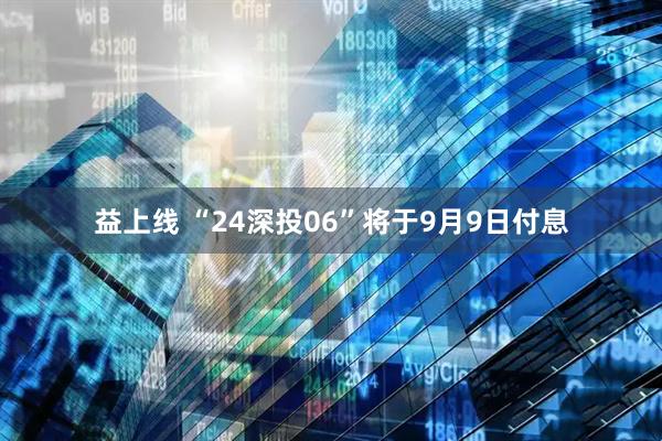 益上线 “24深投06”将于9月9日付息